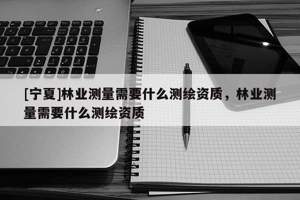 [寧夏]林業(yè)測(cè)量需要什么測(cè)繪資質(zhì)，林業(yè)測(cè)量需要什么測(cè)繪資質(zhì)