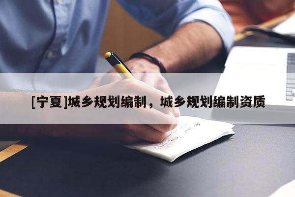 [寧夏]城鄉規劃編制，城鄉規劃編制資質