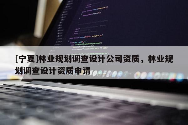 [寧夏]林業規劃調查設計公司資質，林業規劃調查設計資質申請