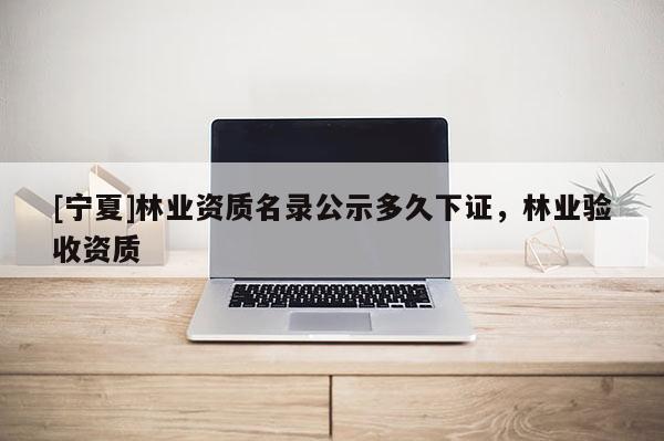[寧夏]林業資質名錄公示多久下證，林業驗收資質