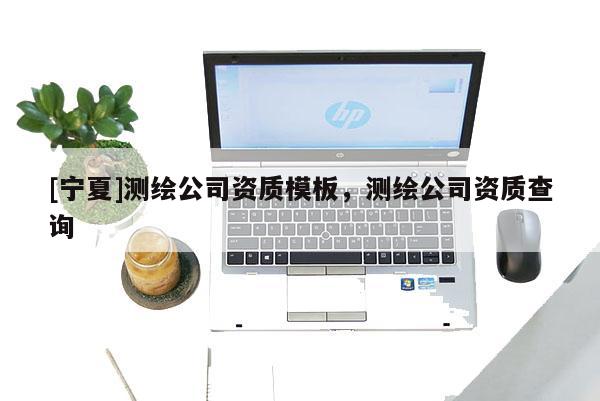 [寧夏]測繪公司資質模板，測繪公司資質查詢