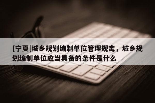 [寧夏]城鄉規劃編制單位管理規定，城鄉規劃編制單位應當具備的條件是什么