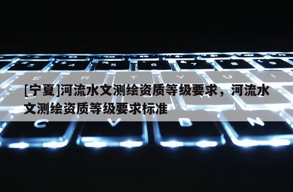 [寧夏]河流水文測繪資質等級要求，河流水文測繪資質等級要求標準