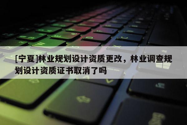 [寧夏]林業規劃設計資質更改，林業調查規劃設計資質證書取消了嗎