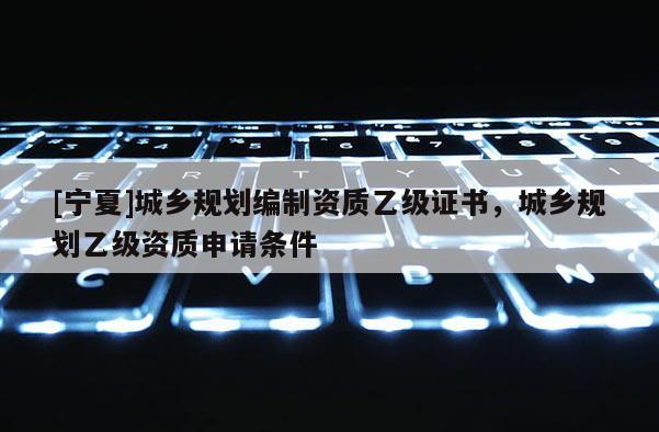 [寧夏]城鄉規劃編制資質乙級證書，城鄉規劃乙級資質申請條件