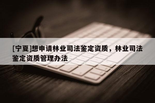 [寧夏]想申請林業司法鑒定資質，林業司法鑒定資質管理辦法