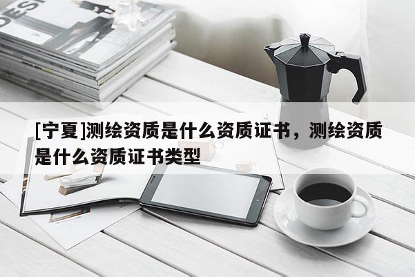 [寧夏]測繪資質是什么資質證書，測繪資質是什么資質證書類型