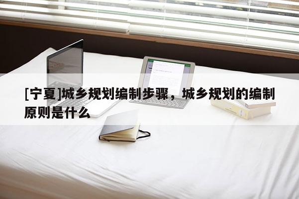 [寧夏]城鄉(xiāng)規(guī)劃編制步驟，城鄉(xiāng)規(guī)劃的編制原則是什么