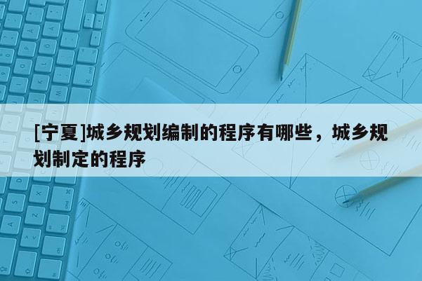 [寧夏]城鄉規劃編制的程序有哪些，城鄉規劃制定的程序