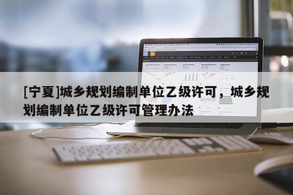 [寧夏]城鄉規劃編制單位乙級許可，城鄉規劃編制單位乙級許可管理辦法