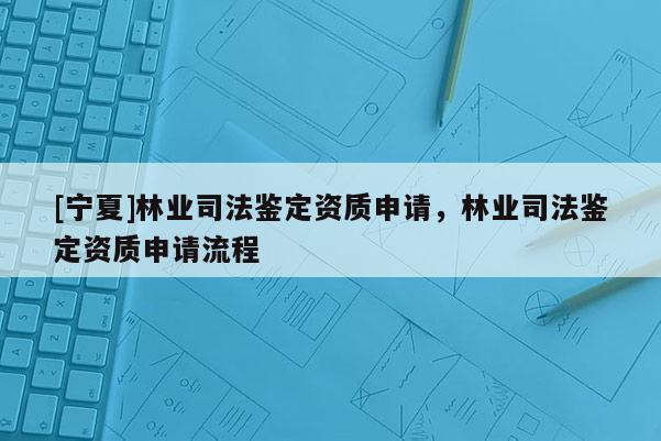 [寧夏]林業司法鑒定資質申請，林業司法鑒定資質申請流程