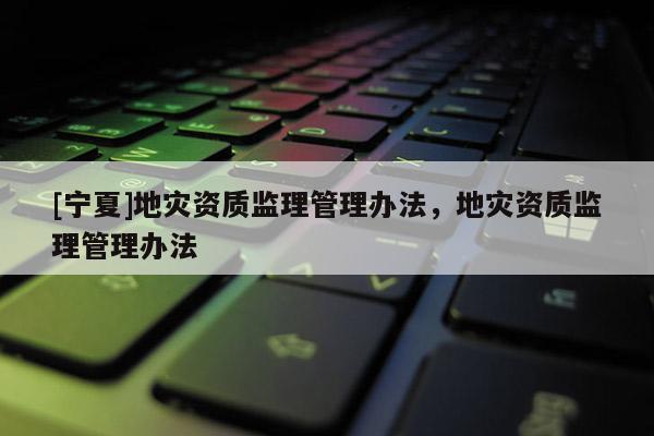 [寧夏]地災資質(zhì)監(jiān)理管理辦法，地災資質(zhì)監(jiān)理管理辦法