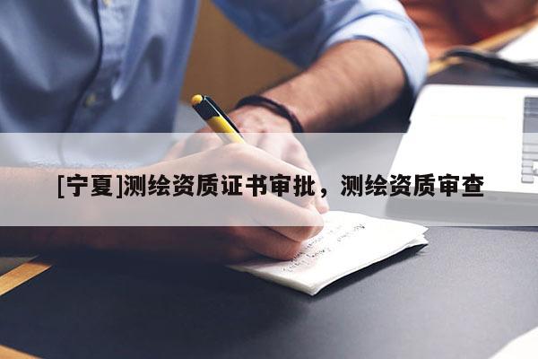 [寧夏]測繪資質(zhì)證書審批，測繪資質(zhì)審查