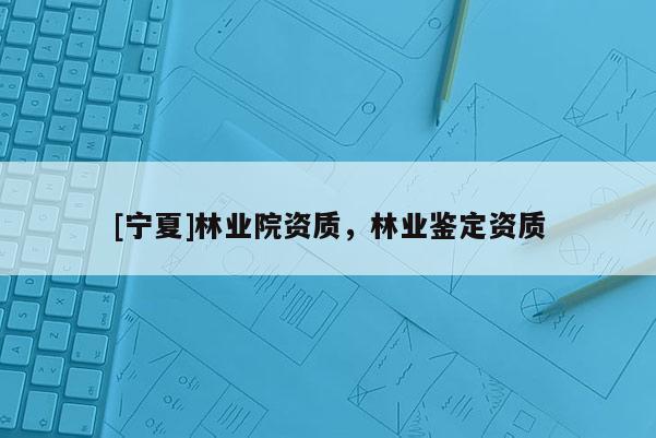[寧夏]林業院資質，林業鑒定資質
