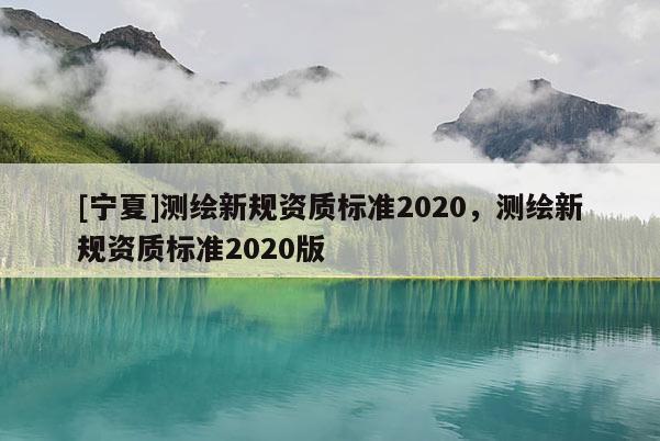 [寧夏]測繪新規(guī)資質標準2020，測繪新規(guī)資質標準2020版