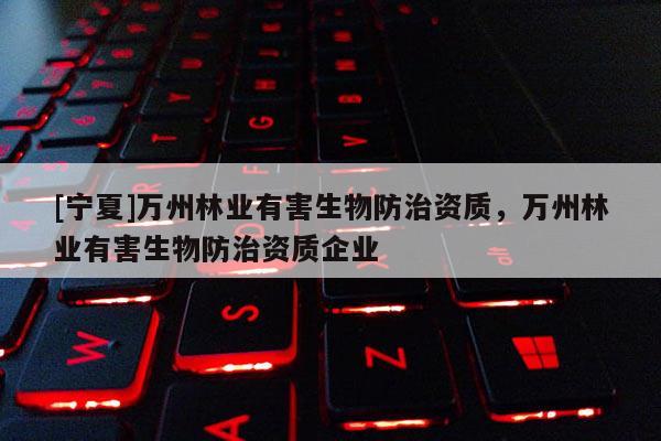 [寧夏]萬州林業有害生物防治資質，萬州林業有害生物防治資質企業