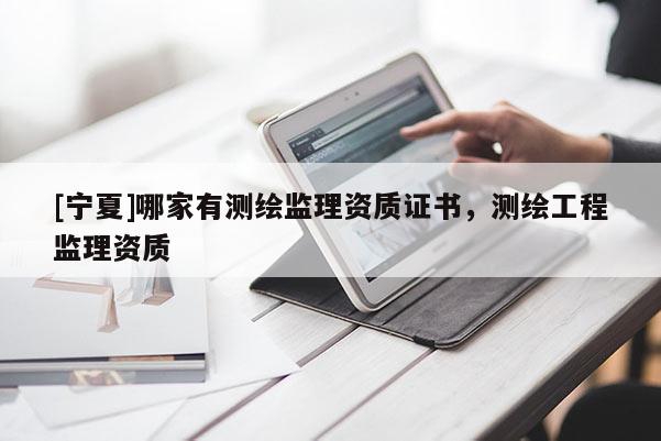 [寧夏]哪家有測繪監理資質證書，測繪工程監理資質