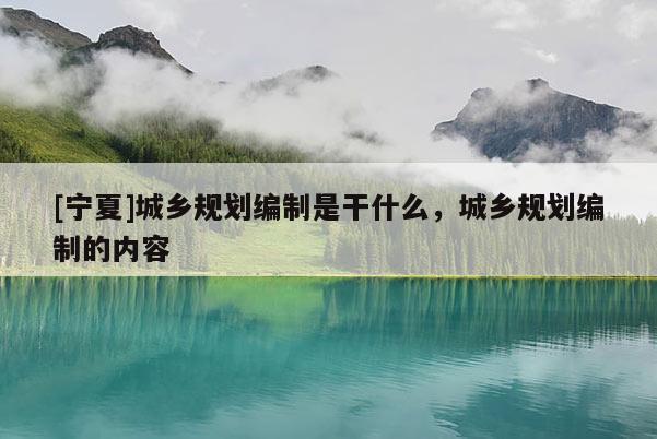 [寧夏]城鄉(xiāng)規(guī)劃編制是干什么，城鄉(xiāng)規(guī)劃編制的內(nèi)容