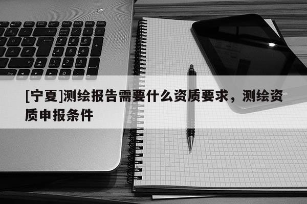 [寧夏]測繪報告需要什么資質要求，測繪資質申報條件
