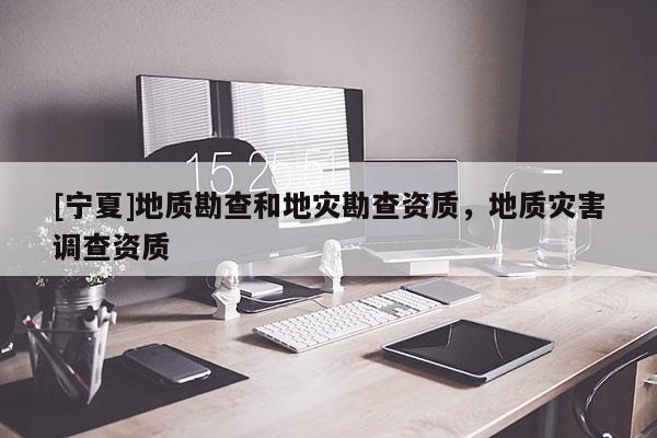 [寧夏]地質勘查和地災勘查資質，地質災害調查資質