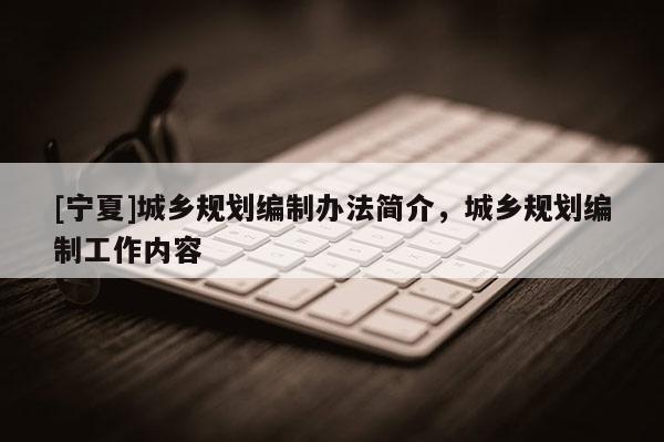 [寧夏]城鄉規劃編制辦法簡介，城鄉規劃編制工作內容