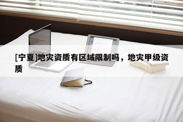 [寧夏]地災資質有區域限制嗎，地災甲級資質