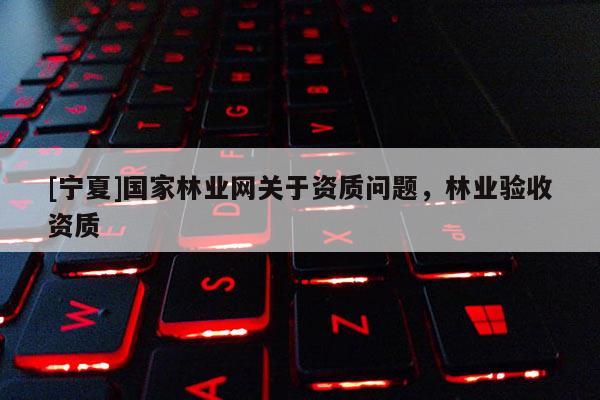 [寧夏]國家林業網關于資質問題，林業驗收資質