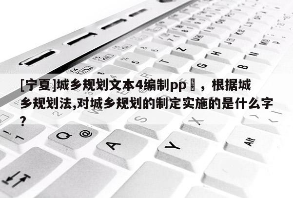 [寧夏]城鄉規劃文本4編制pp丅，根據城鄉規劃法,對城鄉規劃的制定實施的是什么字?