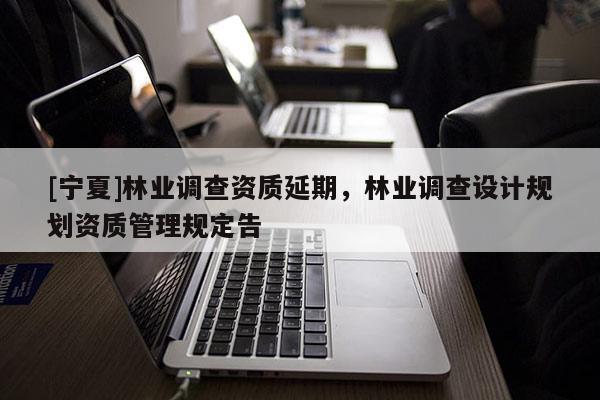 [寧夏]林業(yè)調(diào)查資質(zhì)延期，林業(yè)調(diào)查設(shè)計規(guī)劃資質(zhì)管理規(guī)定告