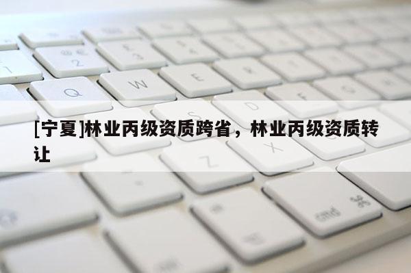 [寧夏]林業丙級資質跨省，林業丙級資質轉讓