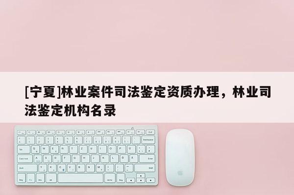 [寧夏]林業案件司法鑒定資質辦理，林業司法鑒定機構名錄