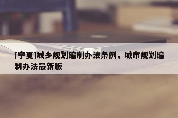 [寧夏]城鄉規劃編制辦法條例，城市規劃編制辦法最新版