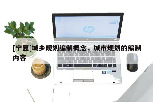 [寧夏]城鄉規劃編制概念，城市規劃的編制內容