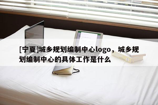 [寧夏]城鄉規劃編制中心logo，城鄉規劃編制中心的具體工作是什么