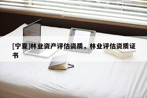 [寧夏]林業資產評估資質，林業評估資質證書