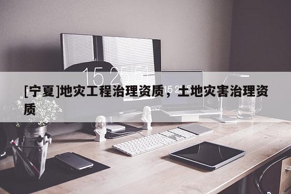 [寧夏]地災工程治理資質，土地災害治理資質