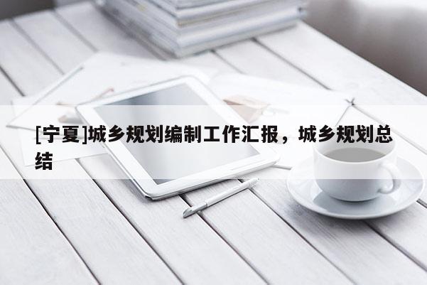 [寧夏]城鄉規劃編制工作匯報，城鄉規劃總結