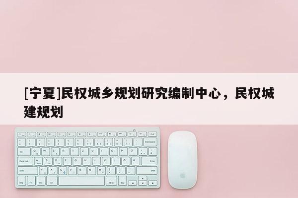 [寧夏]民權(quán)城鄉(xiāng)規(guī)劃研究編制中心，民權(quán)城建規(guī)劃