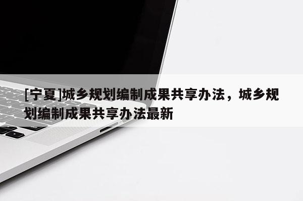 [寧夏]城鄉規劃編制成果共享辦法，城鄉規劃編制成果共享辦法最新