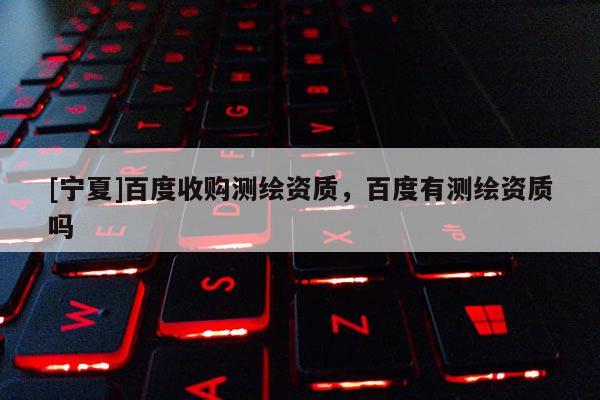 [寧夏]百度收購測繪資質，百度有測繪資質嗎