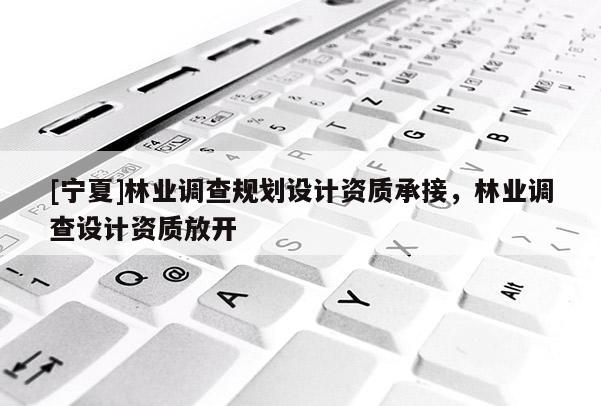 [寧夏]林業(yè)調(diào)查規(guī)劃設(shè)計資質(zhì)承接，林業(yè)調(diào)查設(shè)計資質(zhì)放開