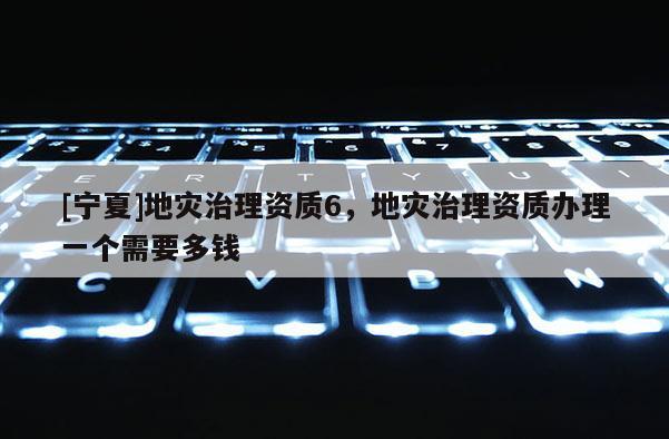 [寧夏]地災治理資質6，地災治理資質辦理一個需要多錢