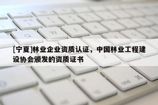 [寧夏]林業企業資質認證，中國林業工程建設協會頒發的資質證書