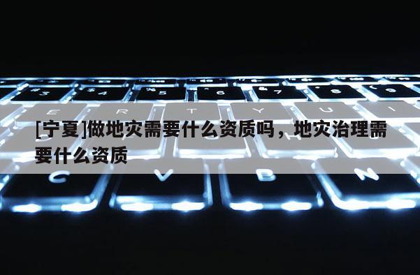 [寧夏]做地災需要什么資質嗎，地災治理需要什么資質