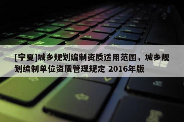 [寧夏]城鄉規劃編制資質適用范圍，城鄉規劃編制單位資質管理規定 2016年版