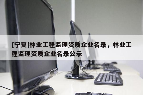 [寧夏]林業工程監理資質企業名錄，林業工程監理資質企業名錄公示