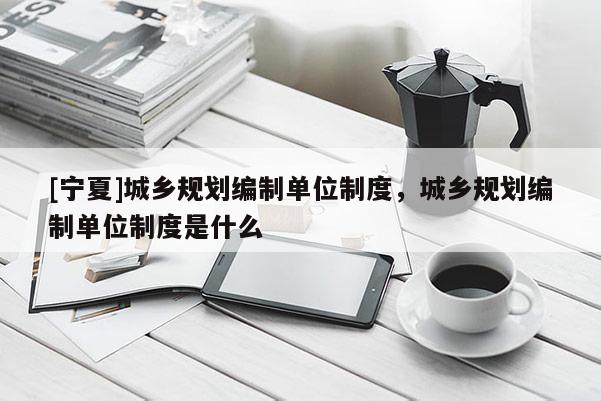 [寧夏]城鄉(xiāng)規(guī)劃編制單位制度，城鄉(xiāng)規(guī)劃編制單位制度是什么