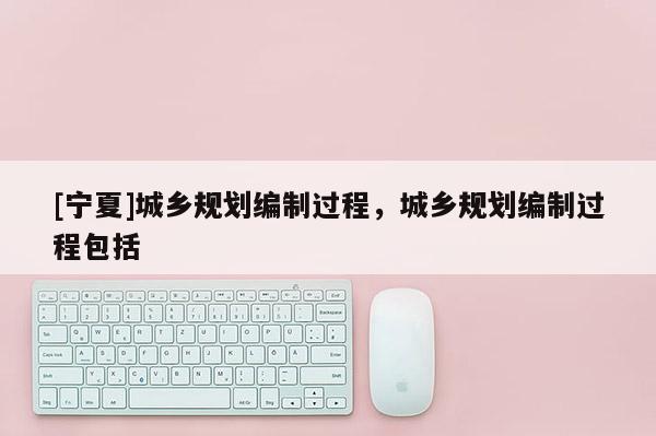 [寧夏]城鄉規劃編制過程，城鄉規劃編制過程包括