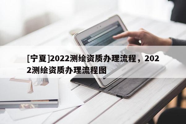 [寧夏]2022測繪資質辦理流程，2022測繪資質辦理流程圖