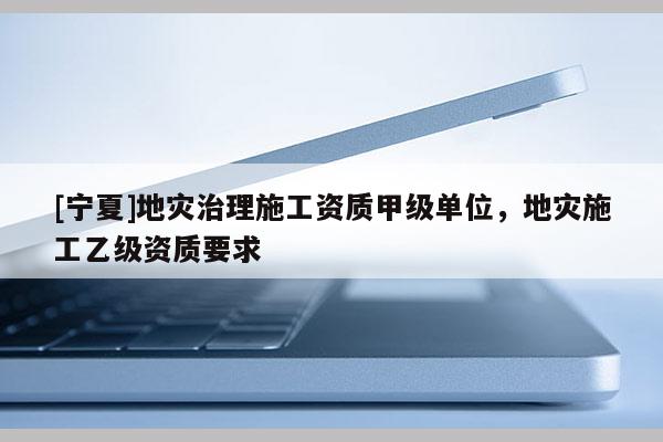 [寧夏]地災治理施工資質甲級單位，地災施工乙級資質要求